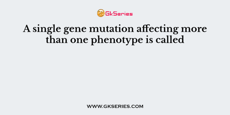 A single gene mutation affecting more than one phenotype is called