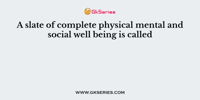 A slate of complete physical mental and social well being is called