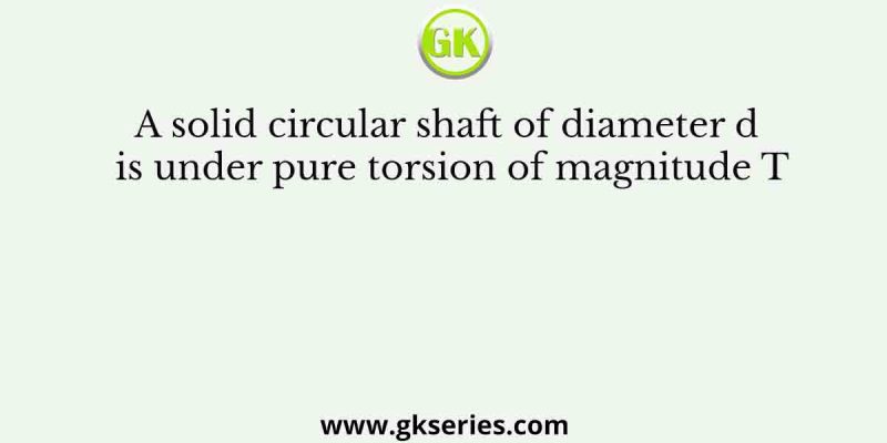 A solid circular shaft of diameter d is under pure torsion of magnitude T