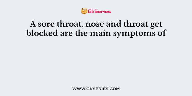 A sore throat, nose and throat get blocked are the main symptoms of