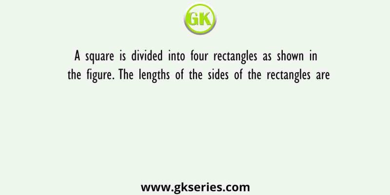 A square is divided into four rectangles as shown in the figure. The lengths of the sides of the rectangles are