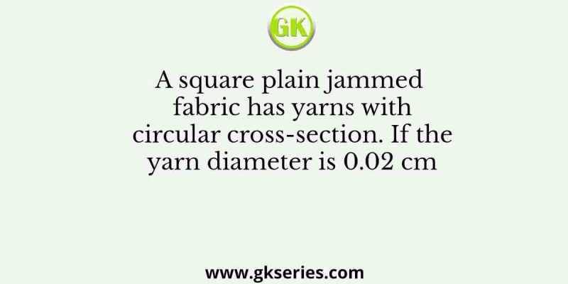 A square plain jammed fabric has yarns with circular cross-section. If the yarn diameter is 0.02 cm