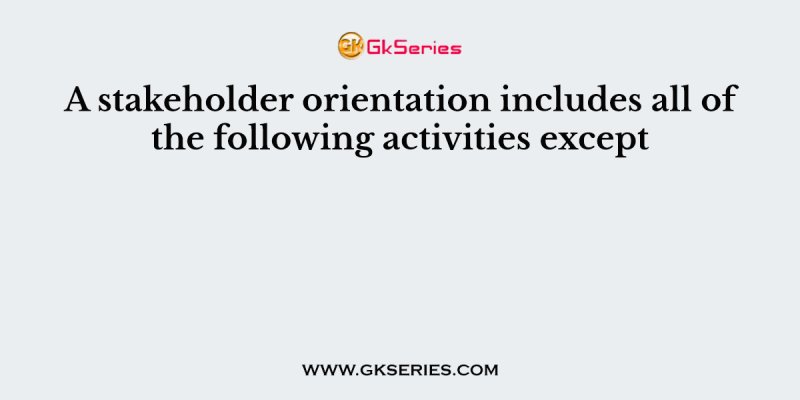 A stakeholder orientation includes all of the following activities except