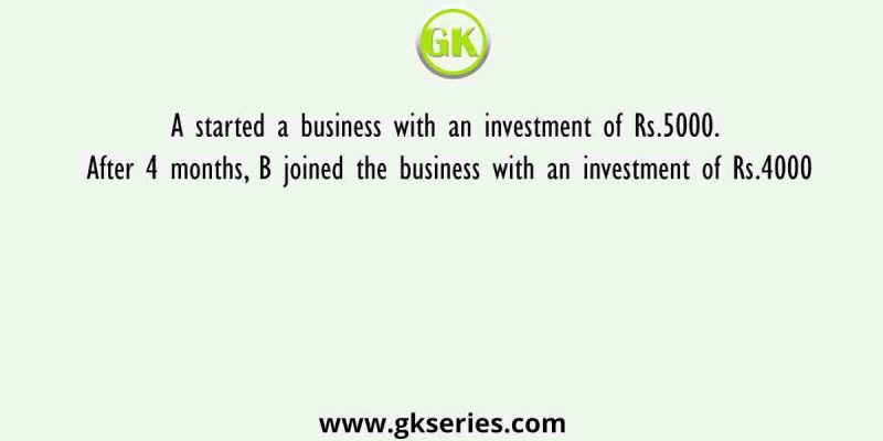 A started a business with an investment of Rs.5000. After 4 months, B joined the business with an investment of Rs.4000