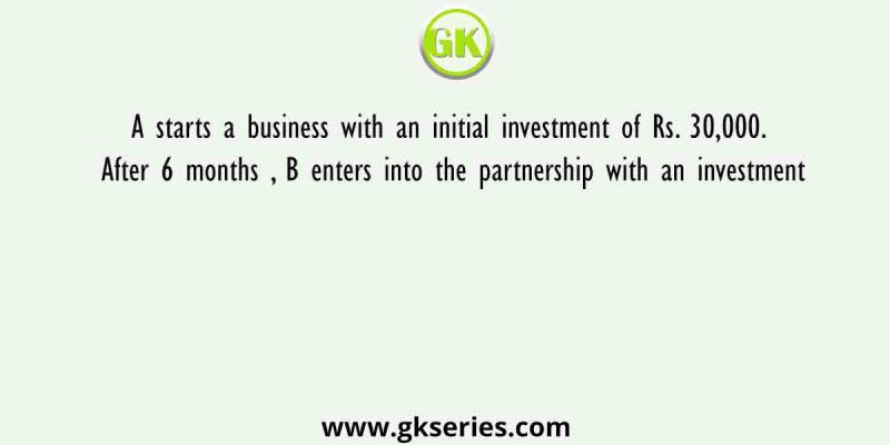 A starts a business with an initial investment of Rs. 30,000. After 6 months , B enters into the partnership with an investment