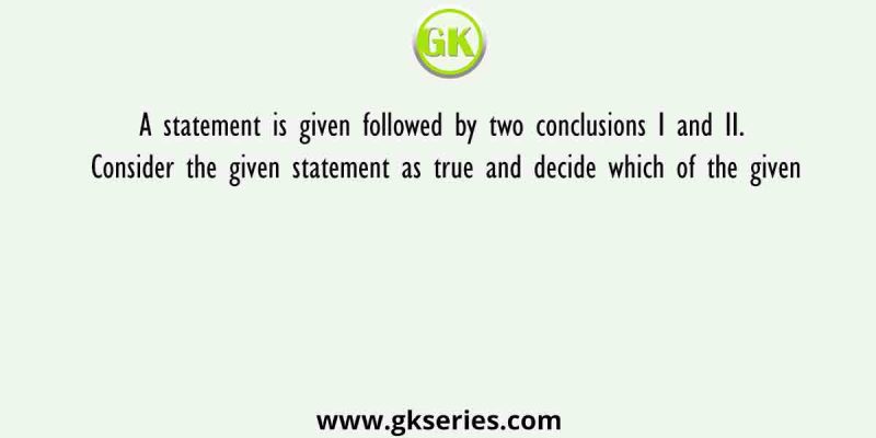 A statement is given followed by two conclusions I and II. Consider the given statement as true and decide which of the given