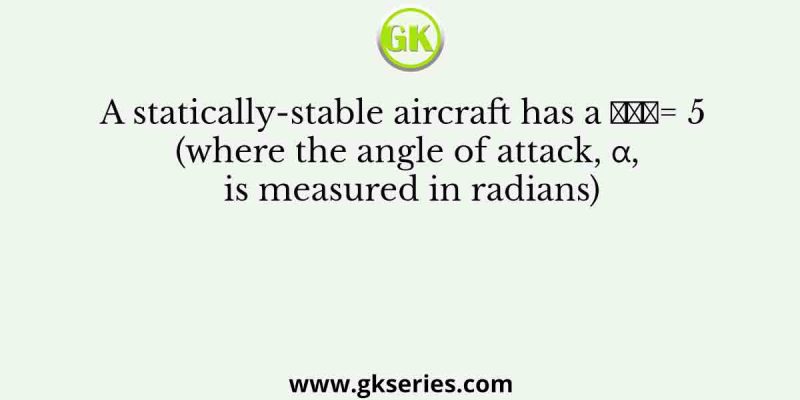 A statically-stable aircraft has a 𝐶𝐿𝛼= 5 (where the angle of attack, α, is measured in radians)