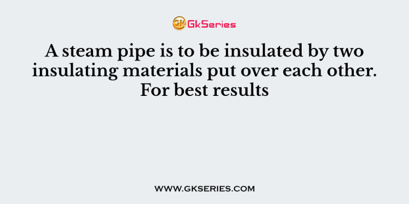 A steam pipe is to be insulated by two insulating materials put over each other. For best results