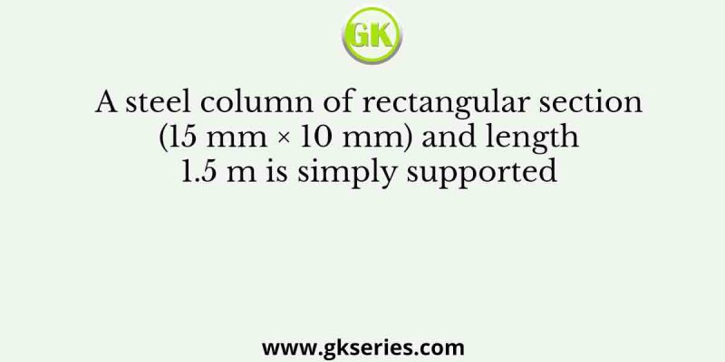 A steel column of rectangular section (15 mm × 10 mm) and length 1.5 m is simply supported