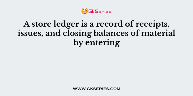 A store ledger is a record of receipts, issues, and closing balances of material by entering