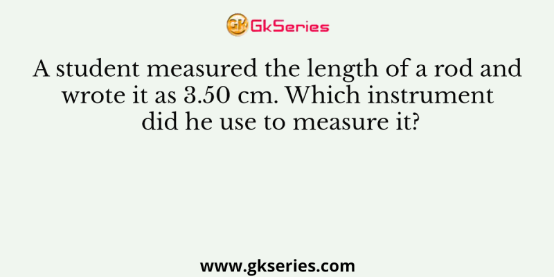 A student measured the length of a rod and wrote it as 3.50 cm. Which instrument did he use to measure it?