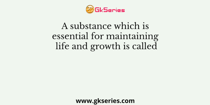 A substance which is essential for maintaining life and growth is called