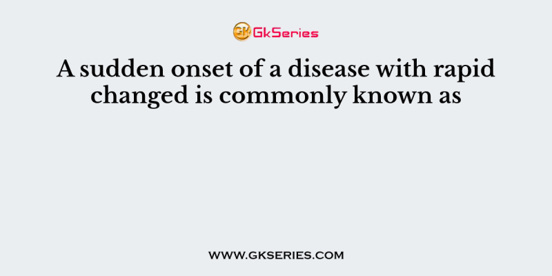 A sudden onset of a disease with rapid changed is commonly known as