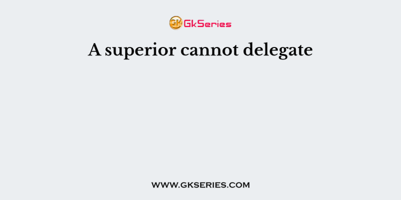 A superior cannot delegate