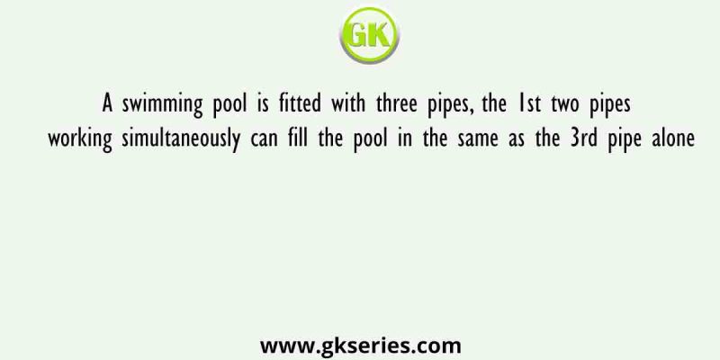 A swimming pool is fitted with three pipes, the 1st two pipes working simultaneously can fill the pool in the same as the 3rd pipe alone