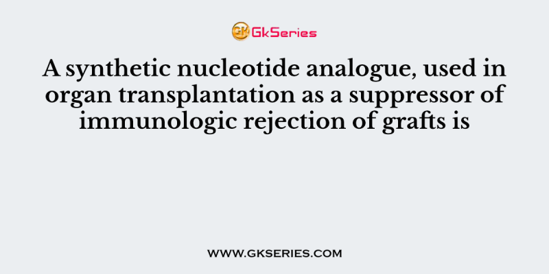 A synthetic nucleotide analogue, used in organ transplantation as a suppressor of immunologic rejection of grafts is