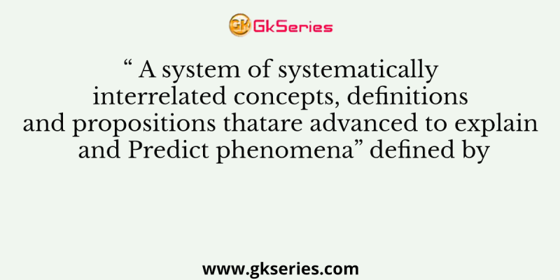 “ A system of systematically interrelated concepts, definitions and propositions thatare advanced to explain and Predict phenomena” defined by