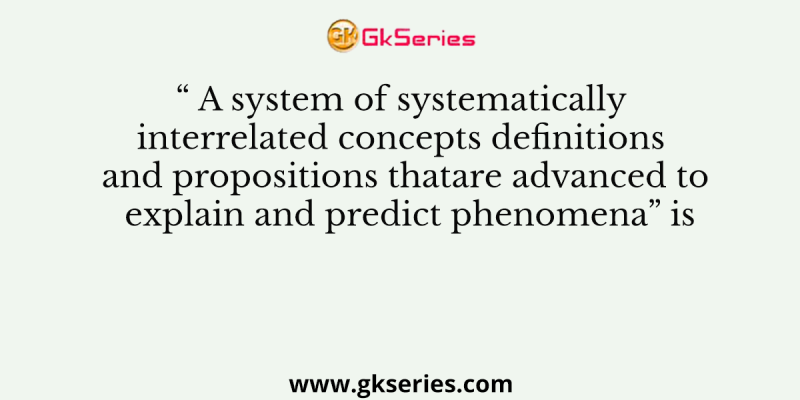 “ A system of systematically interrelated concepts definitions and propositions thatare advanced to explain and predict phenomena” is