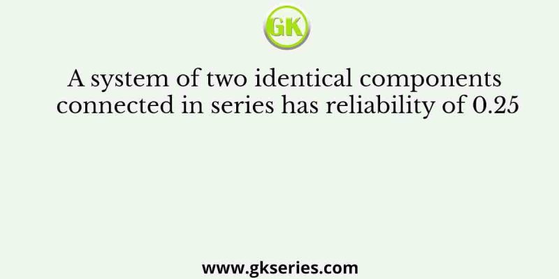 A system of two identical components connected in series has reliability of 0.25