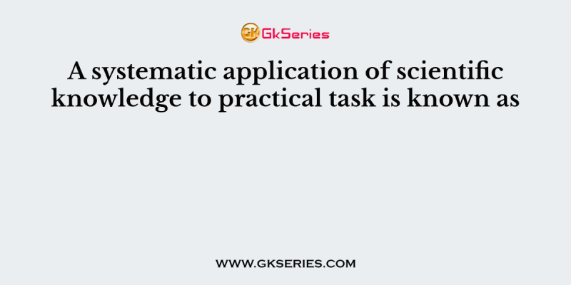 A systematic application of scientific knowledge to practical task is known as