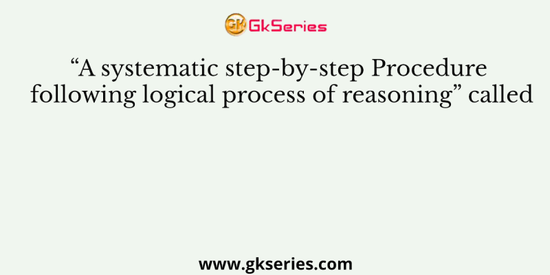 “A systematic step-by-step Procedure following logical process of reasoning” called