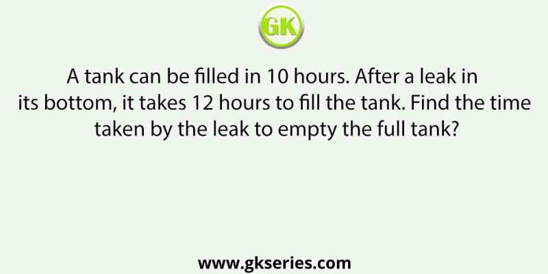 A tank can be filled in 10 hours. After a leak in its bottom, it takes 12 hours to fill the tank. Find the time taken by the leak to empty the full tank?