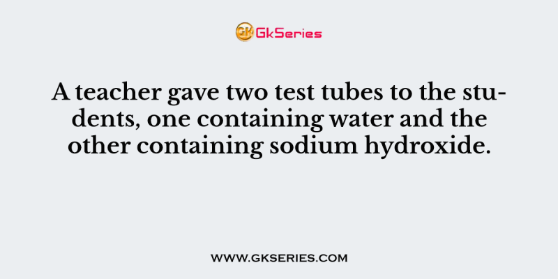 A teacher gave two test tubes to the students, one containing water and the other containing sodium hydroxide.