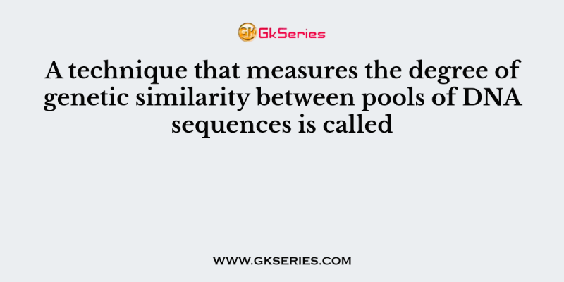A technique that measures the degree of genetic similarity between pools of DNA sequences is called