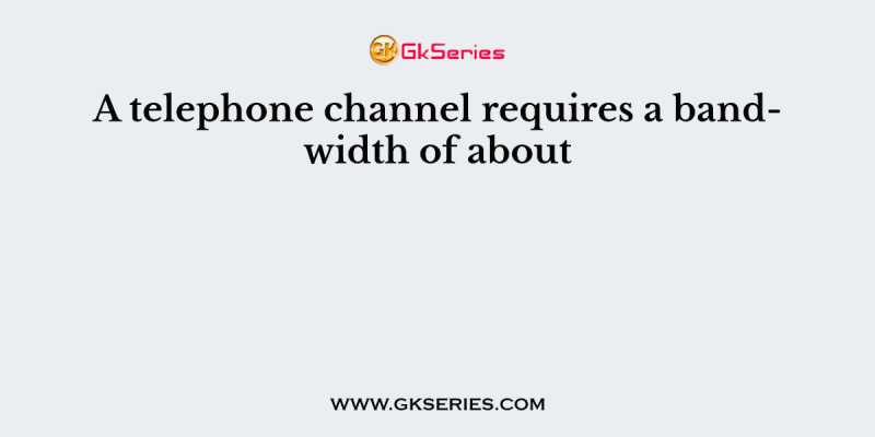 A telephone channel requires a bandwidth of about