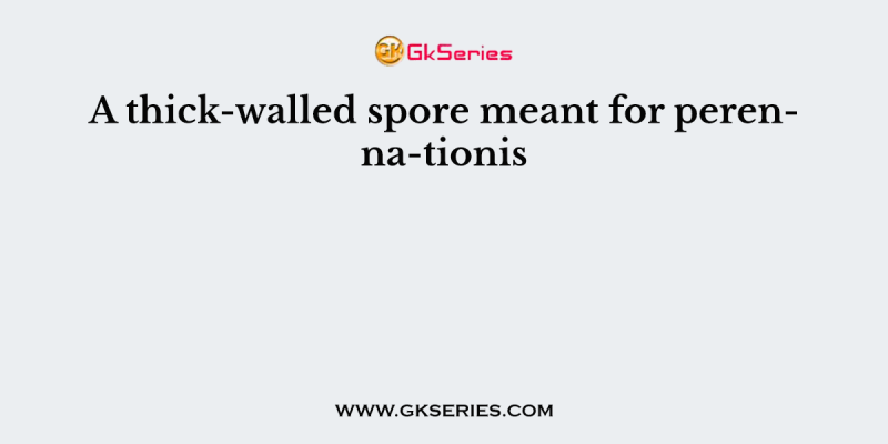 A thick-walled spore meant for perenna-tionis