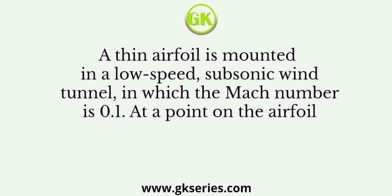 A thin airfoil is mounted in a low-speed, subsonic wind tunnel, in which the Mach number is 0.1. At a point on the airfoil