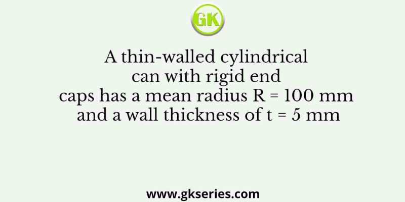 A thin-walled cylindrical can with rigid end caps has a mean radius R = 100 mm and a wall thickness of t = 5 mm