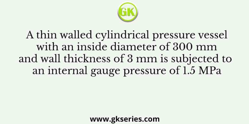 A thin walled cylindrical pressure vessel with an inside diameter of 300 mm and wall thickness of 3 mm is subjected to an internal gauge pressure of 1.5 MPa