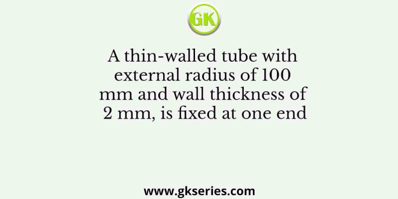 A thin-walled tube with external radius of 100 mm and wall thickness of 2 mm, is fixed at one end