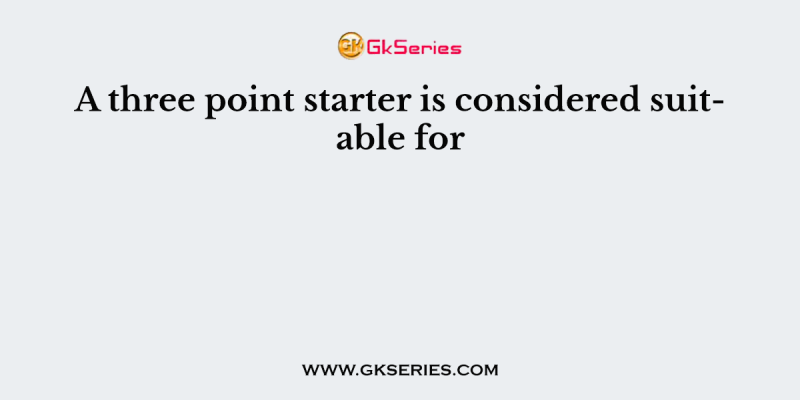 A three point starter is considered suitable for