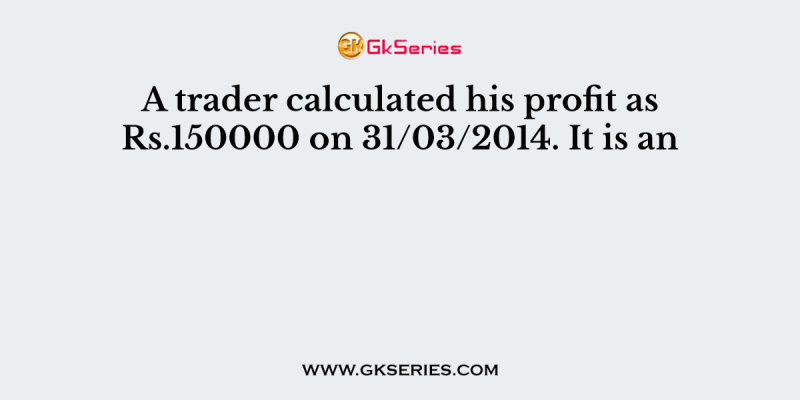 A trader calculated his profit as Rs.150000 on 31/03/2014. It is an
