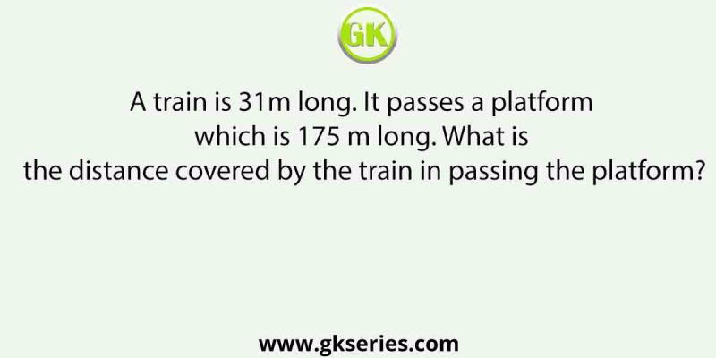 A train is 31m long. It passes a platform which is 175 m long. What is the distance covered by the train in passing the platform?