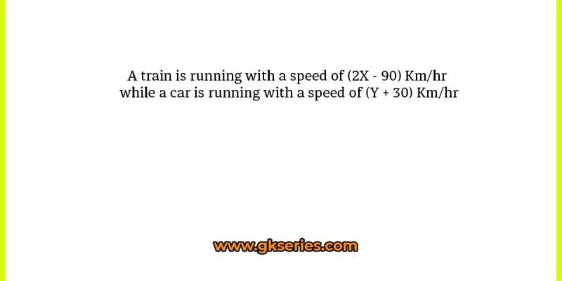 A train is running with a speed of (2X – 90) Km/hr while a car is running with a speed of (Y + 30) Km/hr