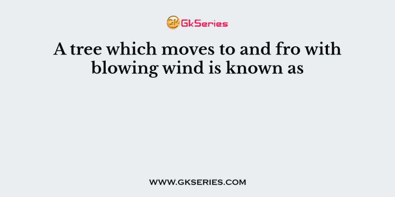 A tree which moves to and fro with blowing wind is known as