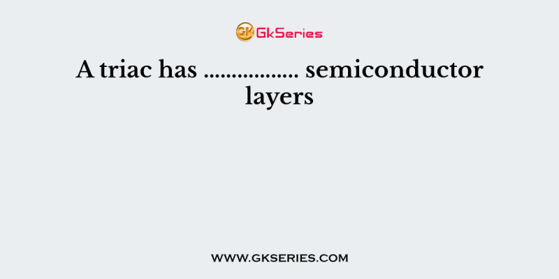 A triac has …………….. semiconductor layers