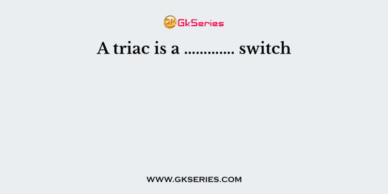 A triac is a …………. switch