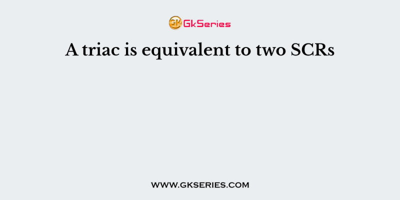 A triac is equivalent to two SCRs