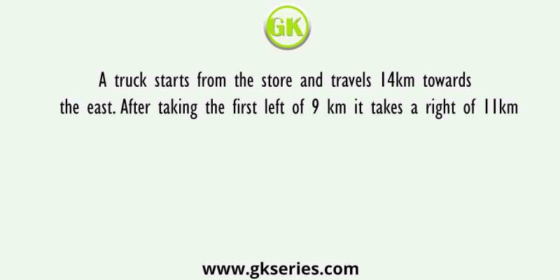 A truck starts from the store and travels 14km towards the east. After taking the first left of 9 km it takes a right of 11km