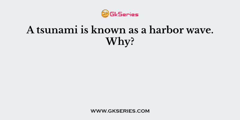 A tsunami is known as a harbor wave. Why?