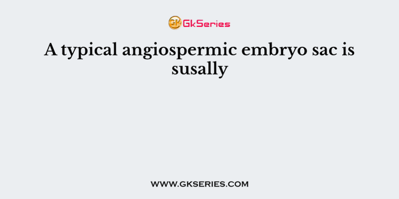 A typical angiospermic embryo sac is susally