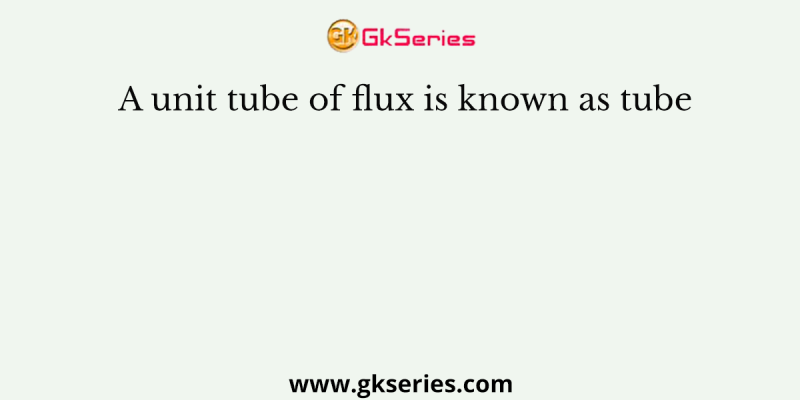 A unit tube of flux is known as tube