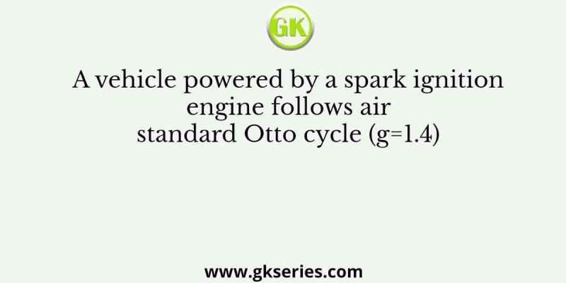 A vehicle powered by a spark ignition engine follows air standard Otto cycle (g=1.4)