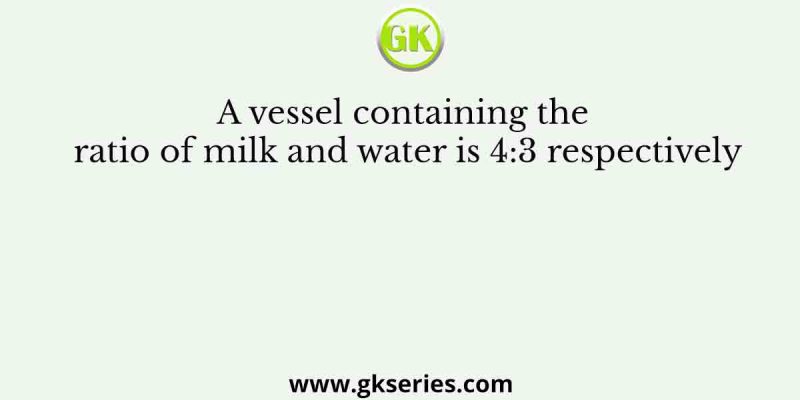 A vessel containing the ratio of milk and water is 4:3 respectively