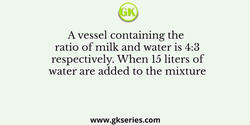 A vessel containing the ratio of milk and water is 4:3 respectively. When 15 liters of water are added to the mixture