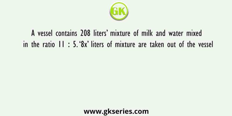 A vessel contains 208 liters’ mixture of milk and water mixed in the ratio 11 ∶ 5. ‘8x’ liters of mixture are taken out of the vessel